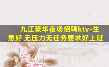 九江豪华夜场招聘ktv-生意好 无压力无任务要求好上班